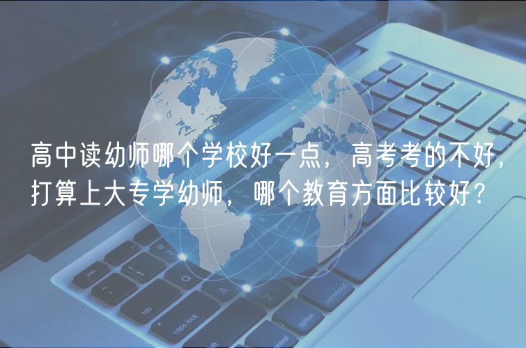 高中读幼师哪个学校好一点，高考考的不好，打算上大专学幼师，哪个教育方面比较好？