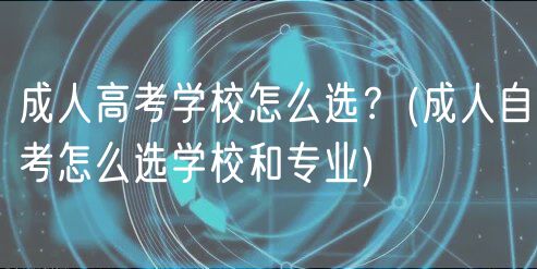 成人高考学校怎么选？(成人自考怎么选学校和专业)