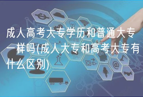 成人高考大专学历和普通大专一样吗(成人大专和高考大专有什么区别)