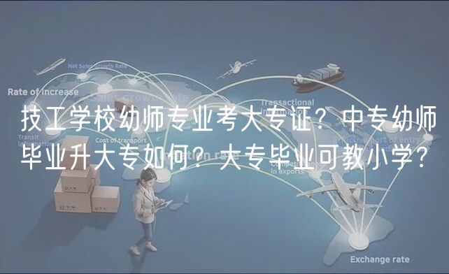 技工学校幼师专业考大专证？中专幼师毕业升大专如何？大专毕业可教小学？