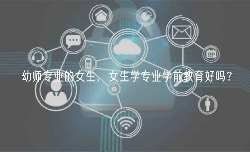 幼师专业的女生，女生学专业学前教育好吗？