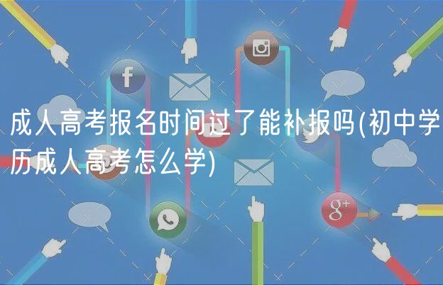 成人高考报名时间过了能补报吗(初中学历成人高考怎么学)