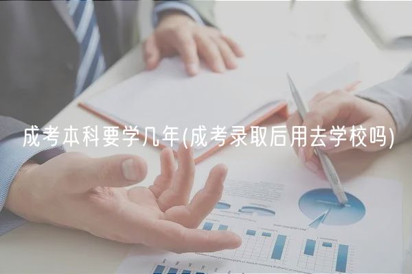 成考本科要学几年(成考录取后用去学校吗)