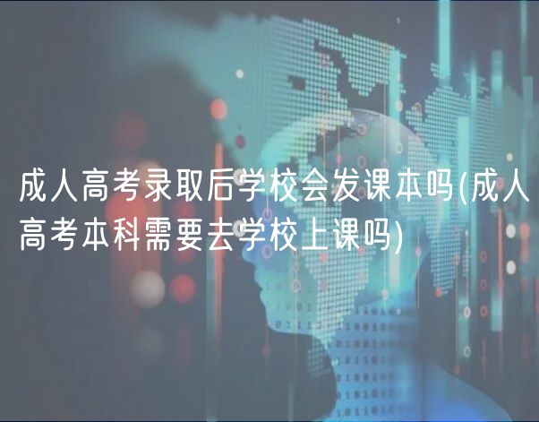成人高考录取后学校会发课本吗(成人高考本科需要去学校上课吗)
