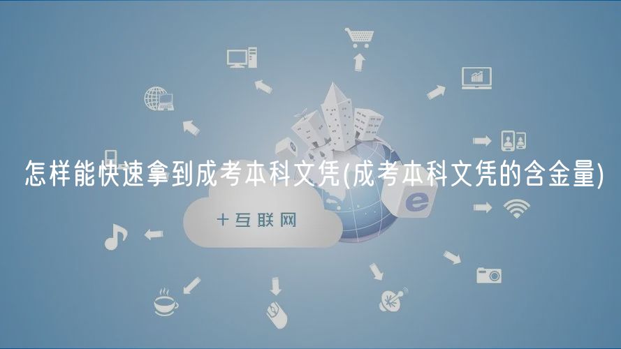 怎样能快速拿到成考本科文凭(成考本科文凭的含金量)