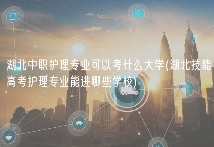 湖北中职护理专业可以考什么大学(湖北技能高考护理专业能进哪些学校)