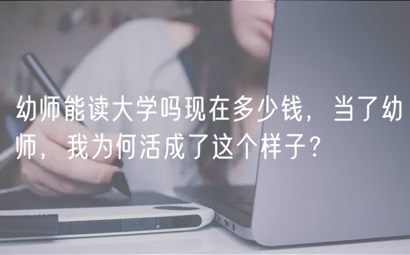 幼师能读大学吗现在多少钱，当了幼师，我为何活成了这个样子？