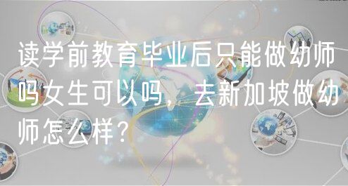 读学前教育毕业后只能做幼师吗女生可以吗，去新加坡做幼师怎么样？