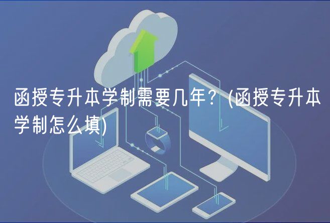 函授专升本学制需要几年？(函授专升本学制怎么填)