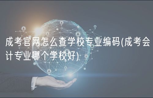 成考官网怎么查学校专业编码(成考会计专业哪个学校好)