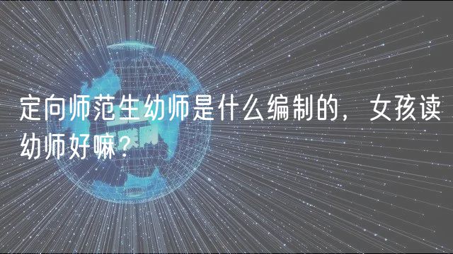 定向师范生幼师是什么编制的，女孩读幼师好嘛？