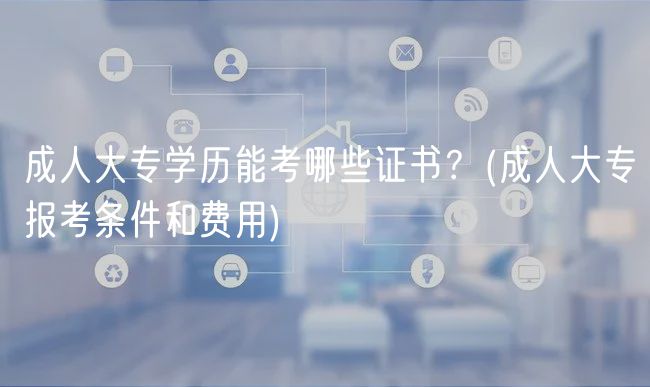 成人大专学历能考哪些证书？(成人大专报考条件和费用)