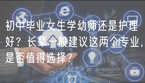 初中毕业女生学幼师还是护理好？长辈一般建议这两个专业，是否值得选择？