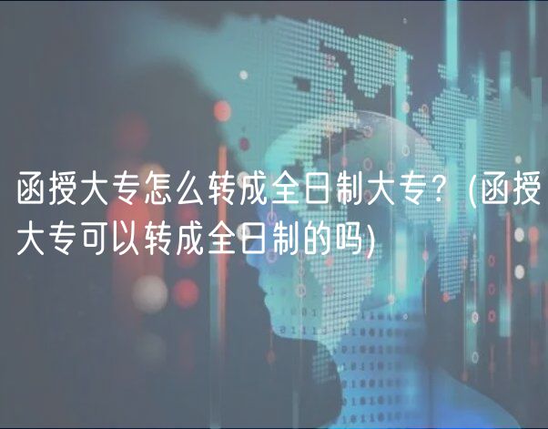 函授大专怎么转成全日制大专？(函授大专可以转成全日制的吗)
