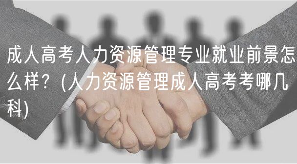 成人高考人力资源管理专业就业前景怎么样？(人力资源管理成人高考考哪几科)