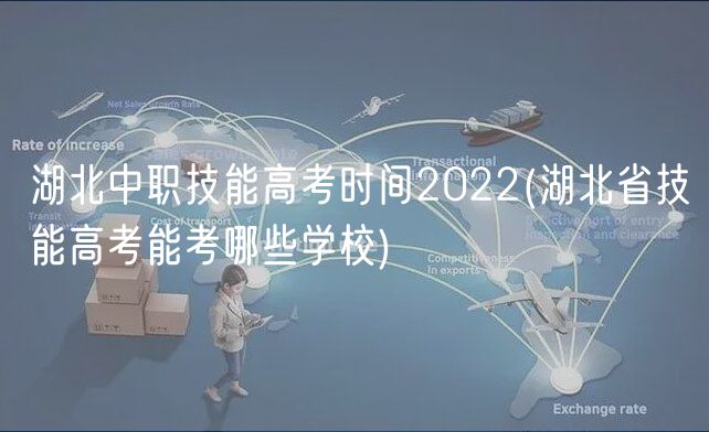 湖北中职技能高考时间2022(湖北省技能高考能考哪些学校)