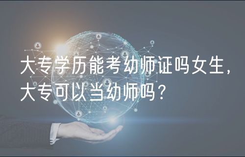 大专学历能考幼师证吗女生，大专可以当幼师吗？