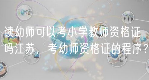 读幼师可以考小学教师资格证吗江苏，考幼师资格证的程序？