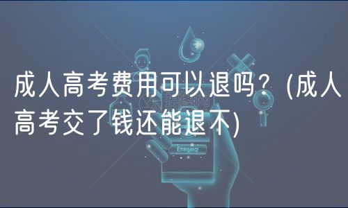 成人高考费用可以退吗？(成人高考交了钱还能退不)