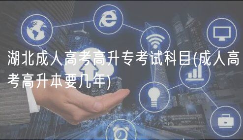 湖北成人高考高升专考试科目(成人高考高升本要几年)