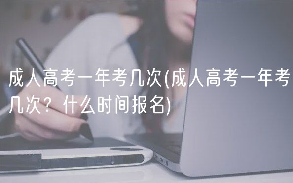 成人高考一年考几次(成人高考一年考几次？什么时间报名)