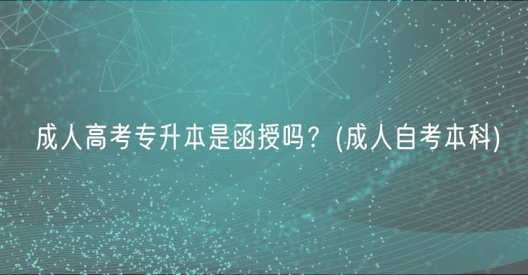 成人高考专升本是函授吗？(成人自考本科)
