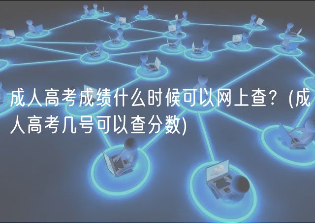 成人高考成绩什么时候可以网上查？(成人高考几号可以查分数)