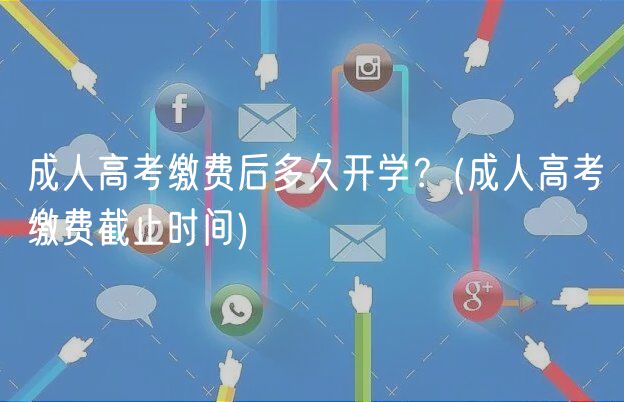 成人高考缴费后多久开学？(成人高考缴费截止时间)