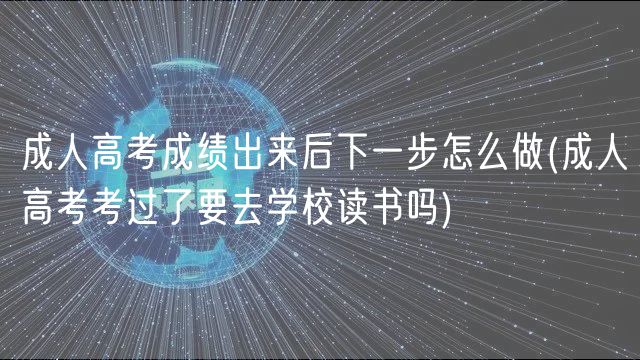 成人高考成绩出来后下一步怎么做(成人高考考过了要去学校读书吗)