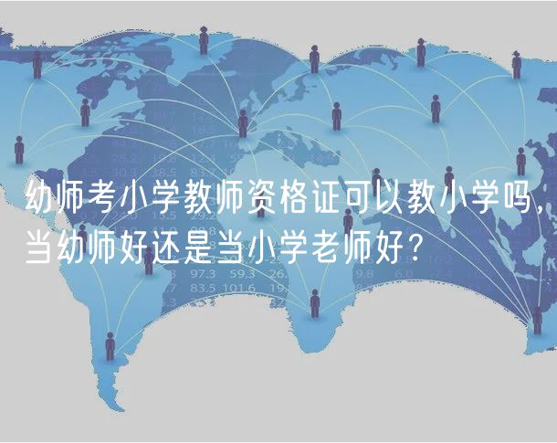 幼师考小学教师资格证可以教小学吗，当幼师好还是当小学老师好？