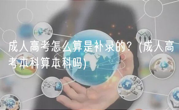 成人高考怎么算是补录的？(成人高考本科算本科吗)