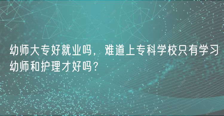 幼师大专好就业吗，难道上专科学校只有学习幼师和护理才好吗？