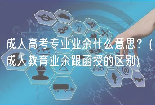 成人高考专业业余什么意思？(成人教育业余跟函授的区别)