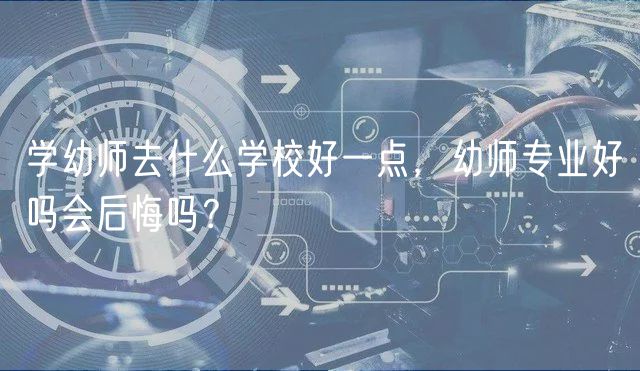 学幼师去什么学校好一点，幼师专业好吗会后悔吗？