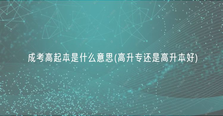 成考高起本是什么意思(高升专还是高升本好)