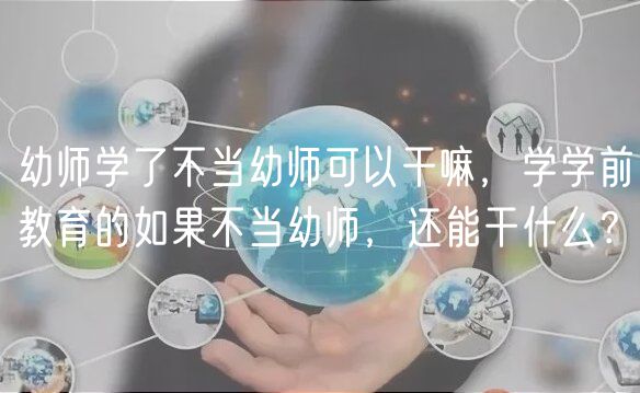 幼师学了不当幼师可以干嘛，学学前教育的如果不当幼师，还能干什么？