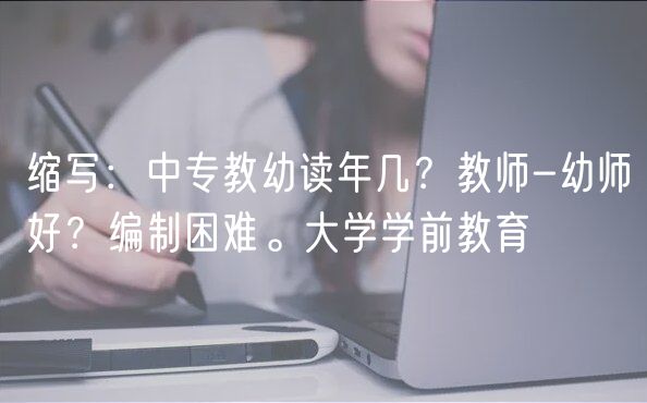 缩写：中专教幼读年几？教师-幼师好？编制困难。大学学前教育