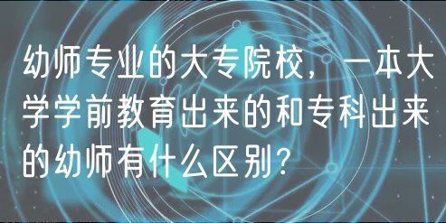 幼师专业的大专院校，一本大学学前教育出来的和专科出来的幼师有什么区别？