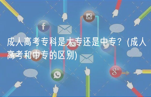 成人高考专科是大专还是中专？(成人高考和中专的区别)