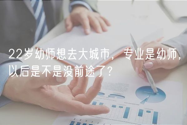 22岁幼师想去大城市，专业是幼师，以后是不是没前途了？
