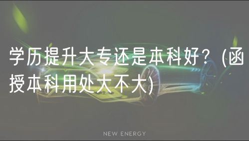 学历提升大专还是本科好？(函授本科用处大不大)