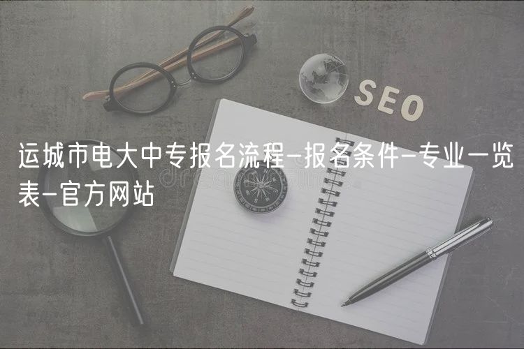 运城市电大中专报名流程-报名条件-专业一览表-官方网站