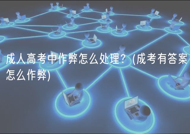 成人高考中作弊怎么处理？(成考有答案怎么作弊)