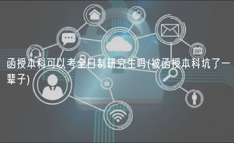 函授本科可以考全日制研究生吗(被函授本科坑了一辈子)