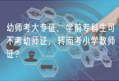 幼师考大专证，学前专科生可不考幼师证，转而考小学教师证？