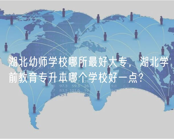 湖北幼师学校哪所最好大专，湖北学前教育专升本哪个学校好一点？