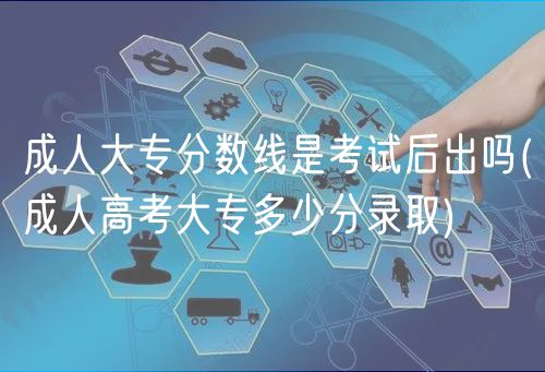 成人大专分数线是考试后出吗(成人高考大专多少分录取)