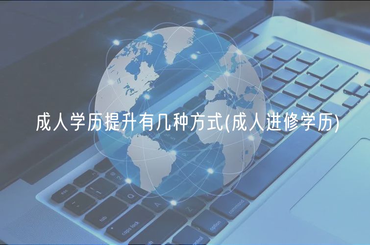成人学历提升有几种方式(成人进修学历)