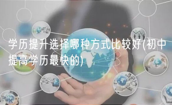 学历提升选择哪种方式比较好(初中提高学历最快的)