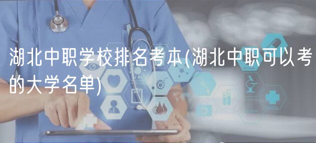 湖北中职学校排名考本(湖北中职可以考的大学名单)